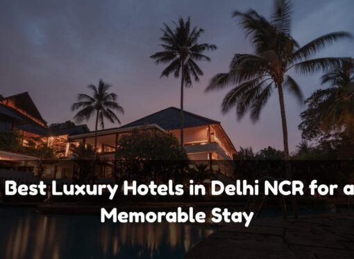 Best Luxury Hotels in Delhi NCR for a Memorable Stay